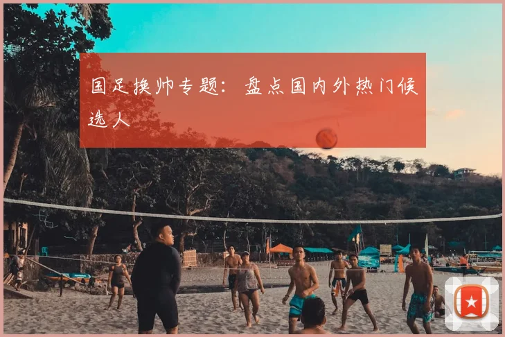 国足换帅专题:盘点国内外热门候选人