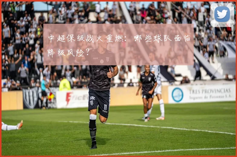 中超保级战火重燃：哪些球队面临降级风险？