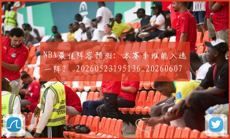 NBA最佳阵容预测：本赛季谁能入选一阵？_20260523195136_20260607160158