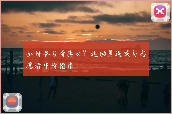 如何参与青奥会?运动员选拔与志愿者申请指南