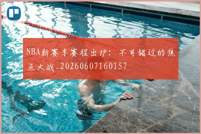 NBA新赛季赛程出炉：不可错过的焦点大战_20260607160157