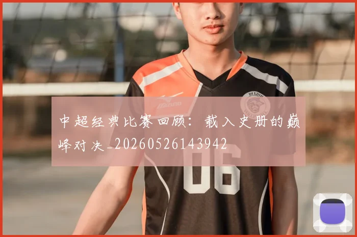 中超经典比赛回顾:载入史册的巅峰对决_20260526143942
