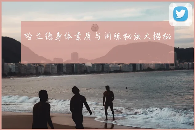 哈兰德身体素质与训练秘诀大揭秘