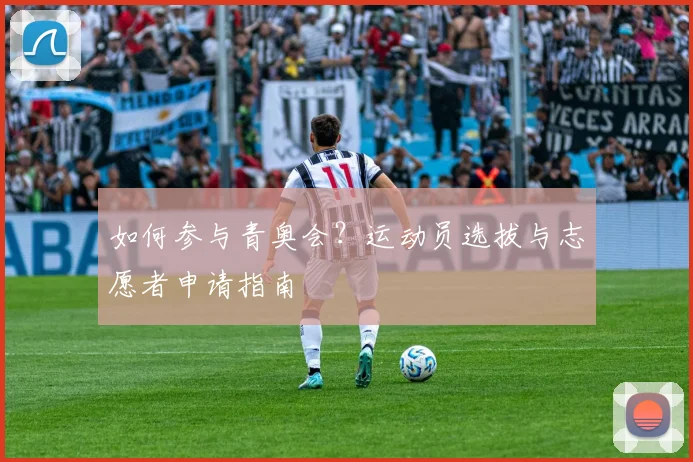 如何参与青奥会?运动员选拔与志愿者申请指南