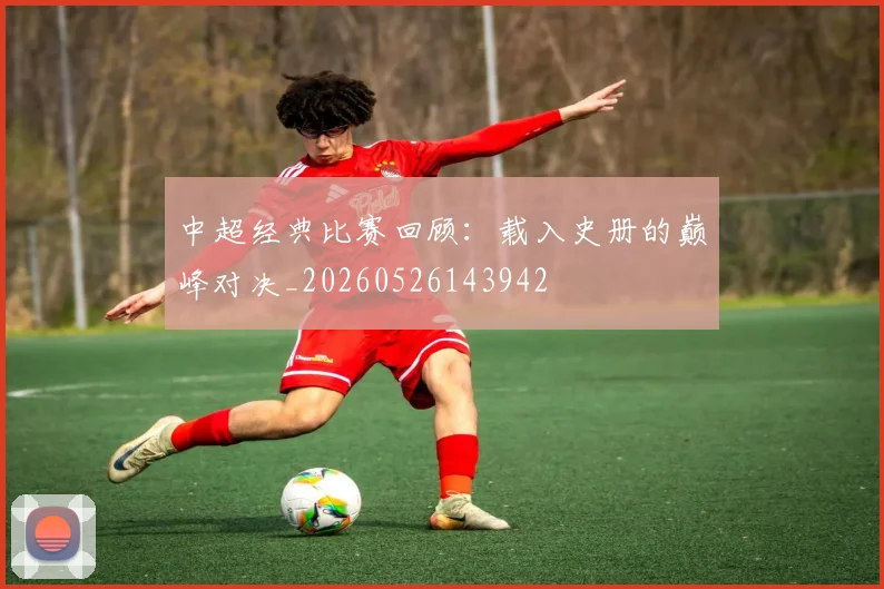 中超经典比赛回顾:载入史册的巅峰对决_20260526143942