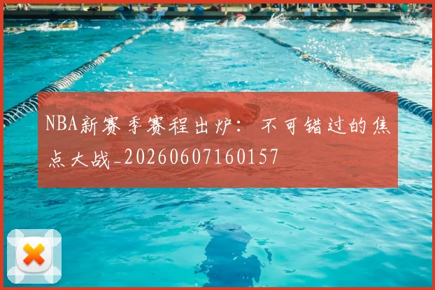 NBA新赛季赛程出炉：不可错过的焦点大战_20260607160157
