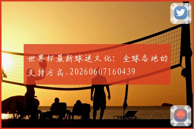 世界杯最新球迷文化:全球各地的支持方式_20260607160439