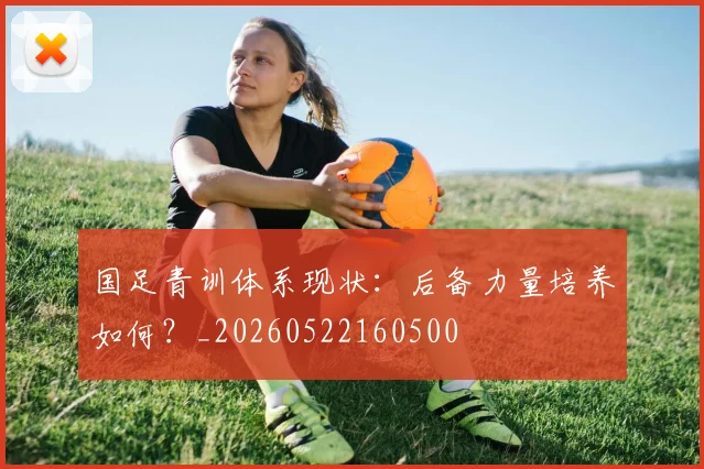 国足青训体系现状：后备力量培养如何？_20260522160500