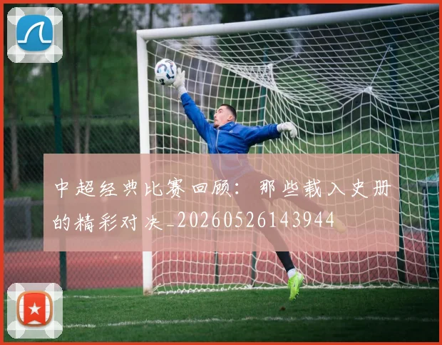 中超经典比赛回顾:那些载入史册的精彩对决_20260526143944