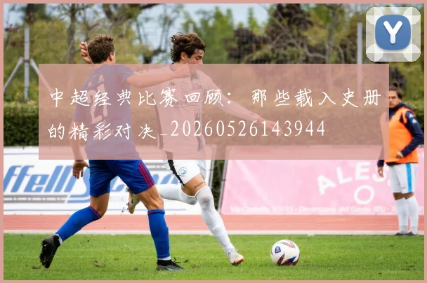 中超经典比赛回顾:那些载入史册的精彩对决_20260526143944