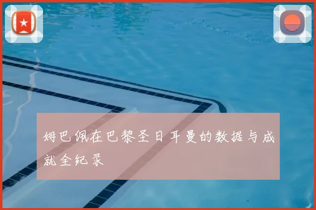 姆巴佩在巴黎圣日耳曼的数据与成就全纪录
