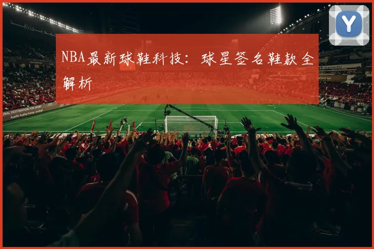 NBA最新球鞋科技：球星签名鞋款全解析
