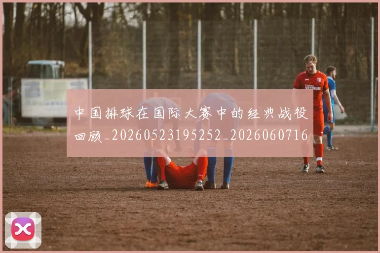 中国排球在国际大赛中的经典战役回顾_20260523195252_20260607160553