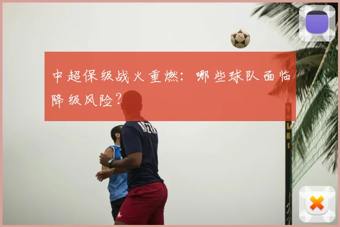 中超保级战火重燃：哪些球队面临降级风险？