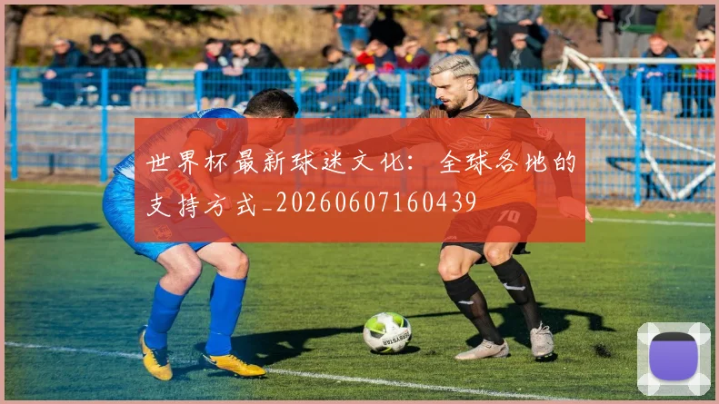 世界杯最新球迷文化:全球各地的支持方式_20260607160439