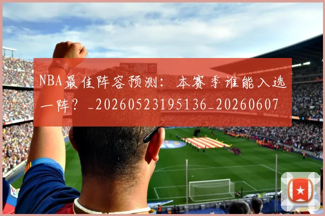NBA最佳阵容预测：本赛季谁能入选一阵？_20260523195136_20260607160158