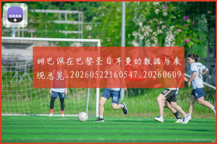 姆巴佩在巴黎圣日耳曼的数据与表现总览_20260522160547_20260609132750